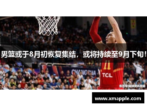 男篮或于8月初恢复集结，或将持续至9月下旬！
