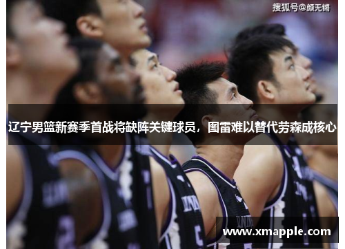 辽宁男篮新赛季首战将缺阵关键球员，图雷难以替代劳森成核心